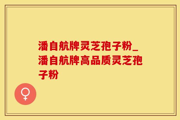 潘自航牌灵芝孢子粉_潘自航牌高品质灵芝孢子粉