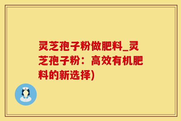 灵芝孢子粉做肥料_灵芝孢子粉：高效有机肥料的新选择)