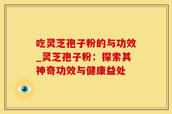 吃灵芝孢子粉的与功效_灵芝孢子粉:探索其神奇功效与健康益处 吃灵芝孢子粉的与功效_灵芝孢子粉:探索其神奇功效与健康益处