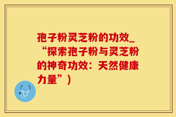 孢子粉灵芝粉的功效_“探索孢子粉与灵芝粉的神奇功效:天然健康力量”) 孢子粉灵芝粉的功效_“探索孢子粉与灵芝粉的神奇功效:天然健康力量”)