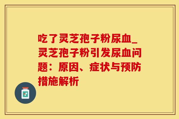 吃了灵芝孢子粉尿血_灵芝孢子粉引发尿血问题：原因、症状与预防措施解析
