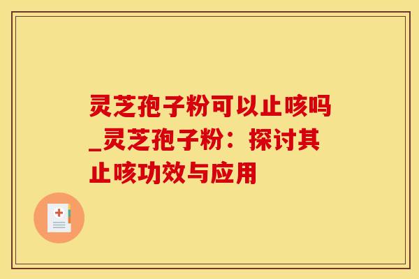 灵芝孢子粉可以止咳吗_灵芝孢子粉：探讨其止咳功效与应用