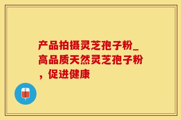 产品拍摄灵芝孢子粉_高品质天然灵芝孢子粉，促进健康