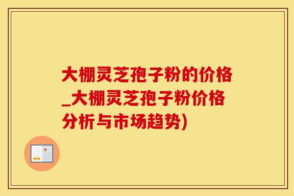 大棚灵芝孢子粉的价格_大棚灵芝孢子粉价格分析与市场趋势)