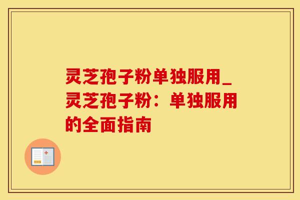 灵芝孢子粉单独服用_灵芝孢子粉：单独服用的全面指南