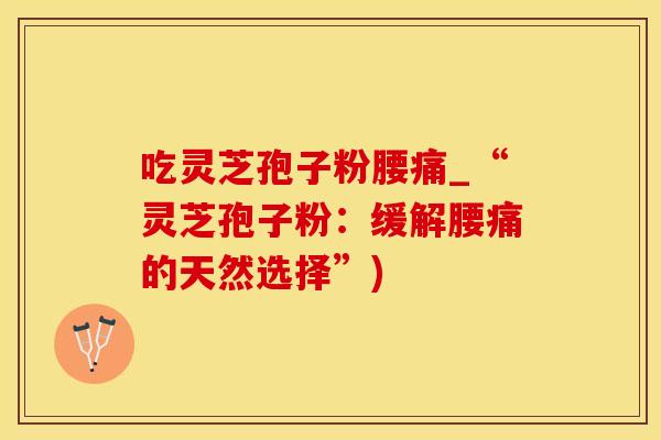 吃灵芝孢子粉腰痛_“灵芝孢子粉：缓解腰痛的天然选择”)