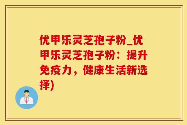 优甲乐灵芝孢子粉_优甲乐灵芝孢子粉:提升免疫力,健康生活新选择) 优甲乐灵芝孢子粉_优甲乐灵芝孢子粉:提升免疫力,健康生活新选择)