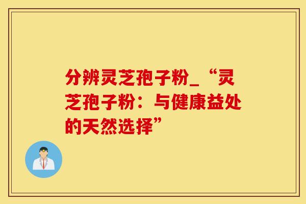分辨灵芝孢子粉_“灵芝孢子粉：与健康益处的天然选择”