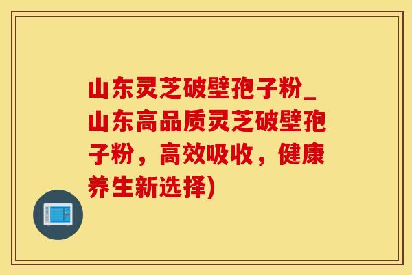 山东灵芝破壁孢子粉_山东高品质灵芝破壁孢子粉，高效吸收，健康养生新选择)