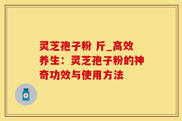 灵芝孢子粉 斤_高效养生：灵芝孢子粉的神奇功效与使用方法