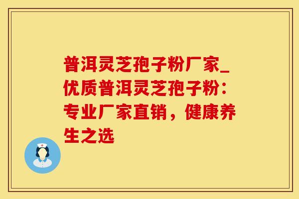 普洱灵芝孢子粉厂家_优质普洱灵芝孢子粉：专业厂家直销，健康养生之选