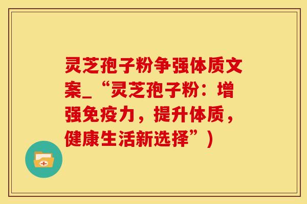灵芝孢子粉争强体质文案_“灵芝孢子粉:增强免疫力,提升体质,健康生活新选择”) 灵芝孢子粉争强体质文案_“灵芝孢子粉:增强免疫力,提升体质,健康生活新选择”)
