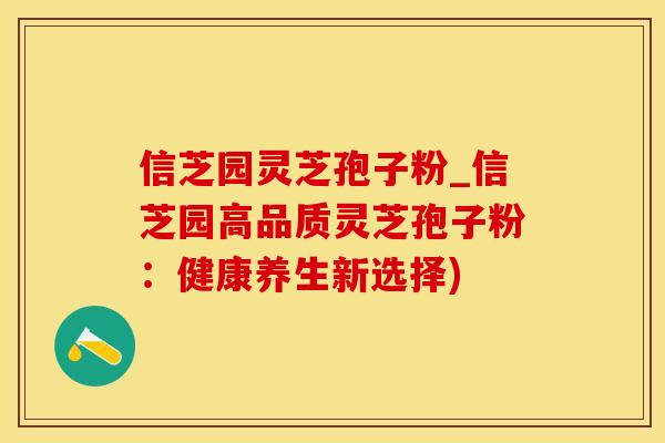 信芝园灵芝孢子粉_信芝园高品质灵芝孢子粉：健康养生新选择)