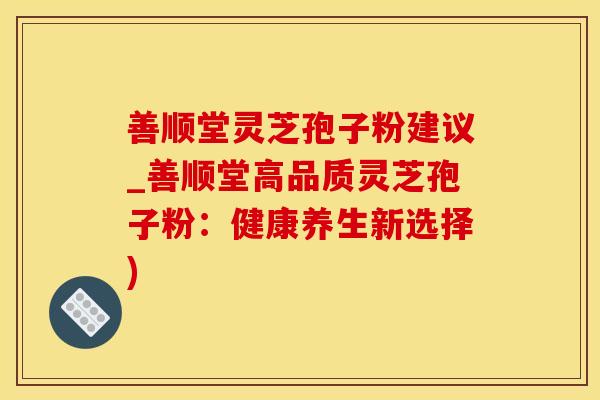 善顺堂灵芝孢子粉建议_善顺堂高品质灵芝孢子粉：健康养生新选择)