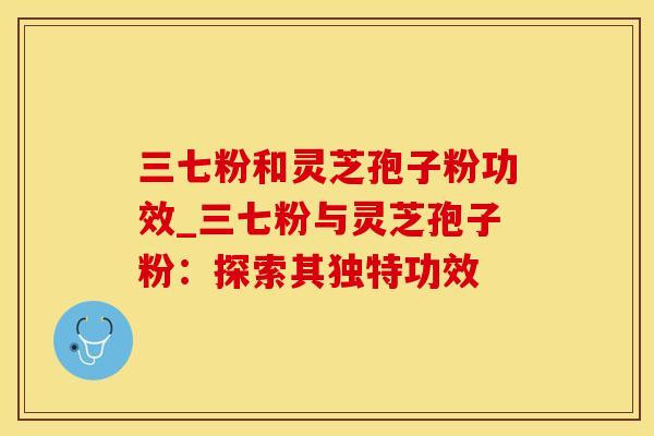 三七粉和灵芝孢子粉功效_三七粉与灵芝孢子粉：探索其独特功效