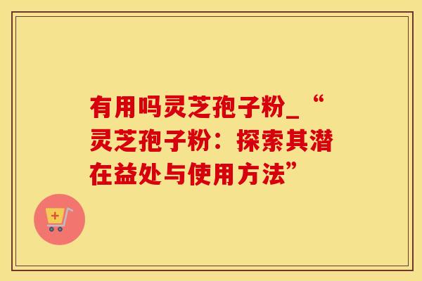有用吗灵芝孢子粉_“灵芝孢子粉：探索其潜在益处与使用方法”