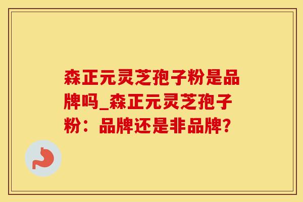 森正元灵芝孢子粉是品牌吗_森正元灵芝孢子粉：品牌还是非品牌？