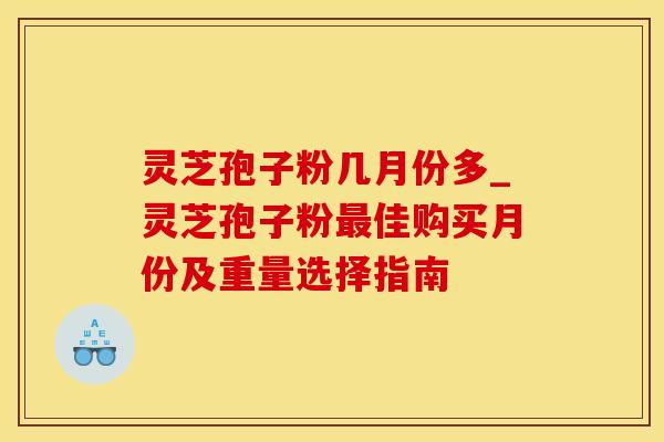 灵芝孢子粉几月份多_灵芝孢子粉最佳购买月份及重量选择指南