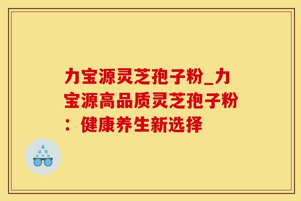 力宝源灵芝孢子粉_力宝源高品质灵芝孢子粉：健康养生新选择
