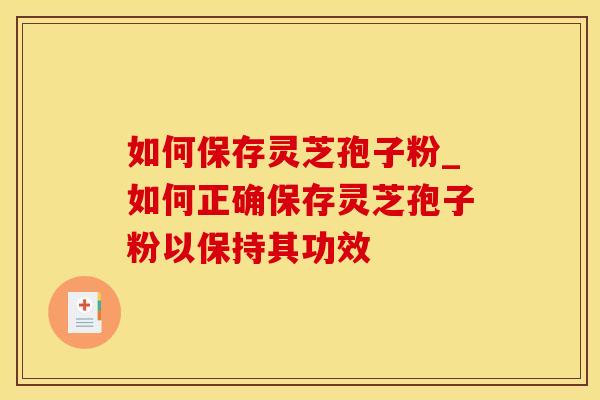 如何保存灵芝孢子粉_如何正确保存灵芝孢子粉以保持其功效