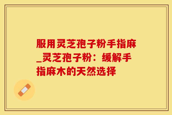 服用灵芝孢子粉手指麻_灵芝孢子粉:缓解手指麻木的天然选择 服用灵芝孢子粉手指麻_灵芝孢子粉:缓解手指麻木的天然选择
