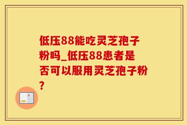 低压88能吃灵芝孢子粉吗_低压88患者是否可以服用灵芝孢子粉? 低压88能吃灵芝孢子粉吗_低压88患者是否可以服用灵芝孢子粉?