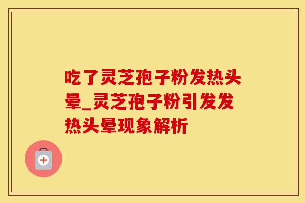 吃了灵芝孢子粉发热头晕_灵芝孢子粉引发发热头晕现象解析 吃了灵芝孢子粉发热头晕_灵芝孢子粉引发发热头晕现象解析