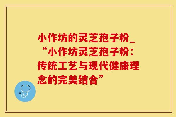 小作坊的灵芝孢子粉_“小作坊灵芝孢子粉：传统工艺与现代健康理念的完美结合”
