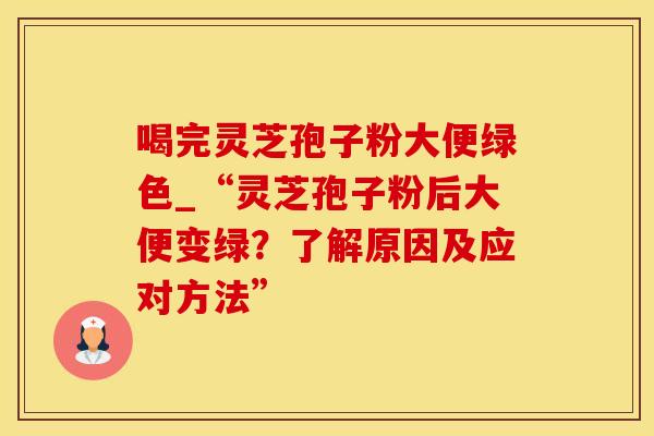 喝完灵芝孢子粉大便绿色_“灵芝孢子粉后大便变绿？了解原因及应对方法”