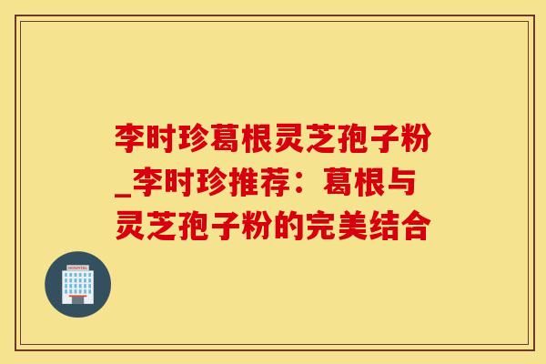 李时珍葛根灵芝孢子粉_李时珍推荐：葛根与灵芝孢子粉的完美结合