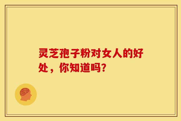 灵芝孢子粉对女人的好处，你知道吗？   