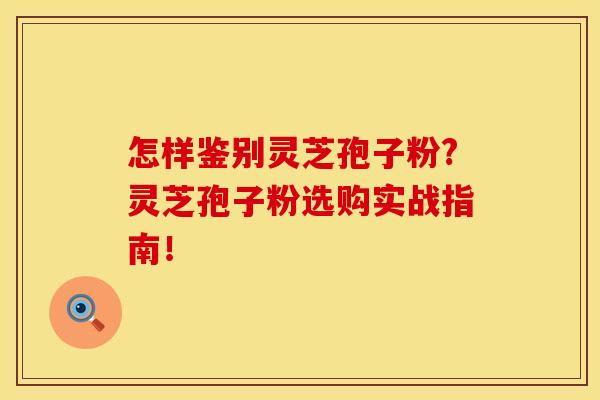 怎样鉴别灵芝孢子粉?灵芝孢子粉选购实战指南！