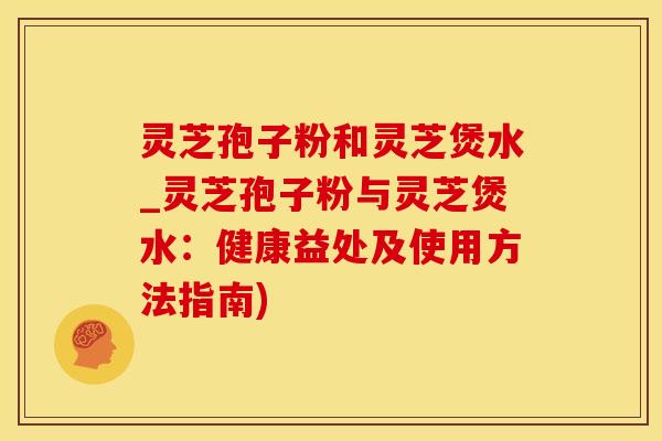灵芝孢子粉和灵芝煲水_灵芝孢子粉与灵芝煲水：健康益处及使用方法指南)