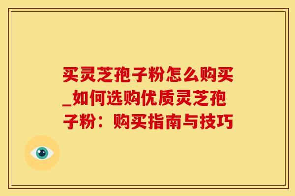 买灵芝孢子粉怎么购买_如何选购优质灵芝孢子粉：购买指南与技巧