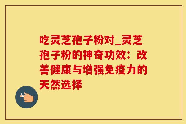 吃灵芝孢子粉对_灵芝孢子粉的神奇功效：改善健康与增强免疫力的天然选择