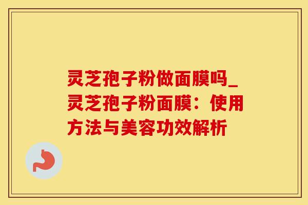 灵芝孢子粉做面膜吗_灵芝孢子粉面膜：使用方法与美容功效解析