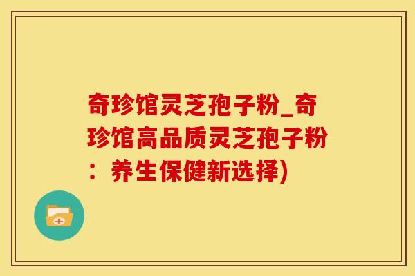 奇珍馆灵芝孢子粉_奇珍馆高品质灵芝孢子粉:养生保健新选择) 奇珍馆灵芝孢子粉_奇珍馆高品质灵芝孢子粉:养生保健新选择)