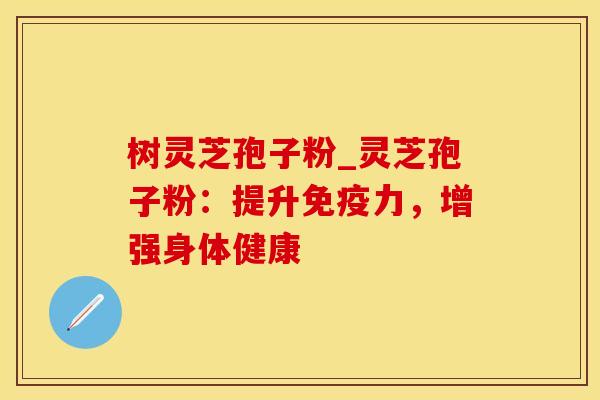 树灵芝孢子粉_灵芝孢子粉：提升免疫力，增强身体健康