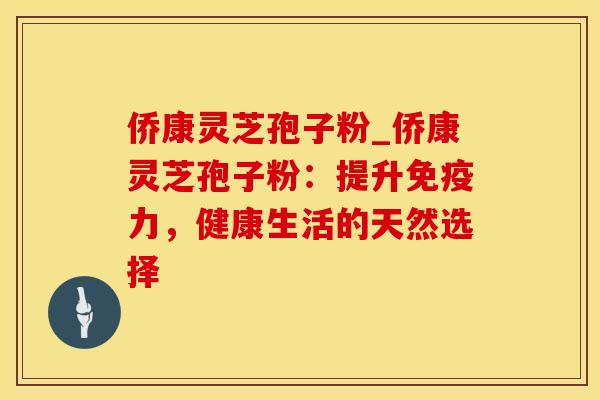 侨康灵芝孢子粉_侨康灵芝孢子粉:提升免疫力,健康生活的天然选择 侨康灵芝孢子粉_侨康灵芝孢子粉:提升免疫力,健康生活的天然选择