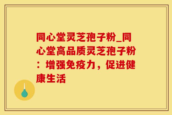 同心堂灵芝孢子粉_同心堂高品质灵芝孢子粉：增强免疫力，促进健康生活