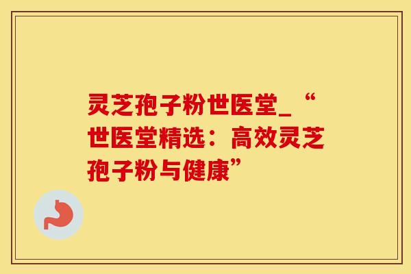灵芝孢子粉世医堂_“世医堂精选：高效灵芝孢子粉与健康”