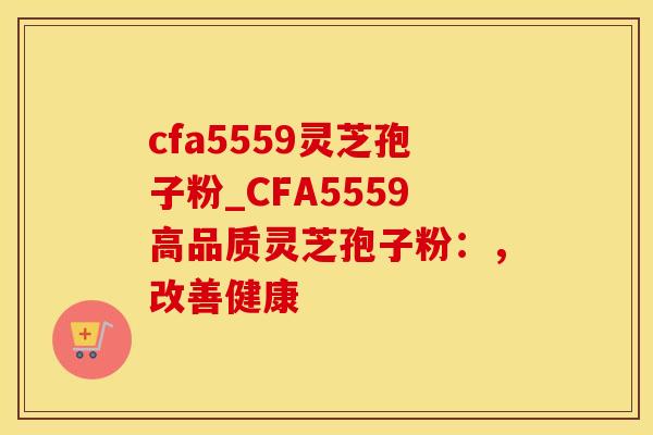 cfa5559灵芝孢子粉_CFA5559高品质灵芝孢子粉：，改善健康