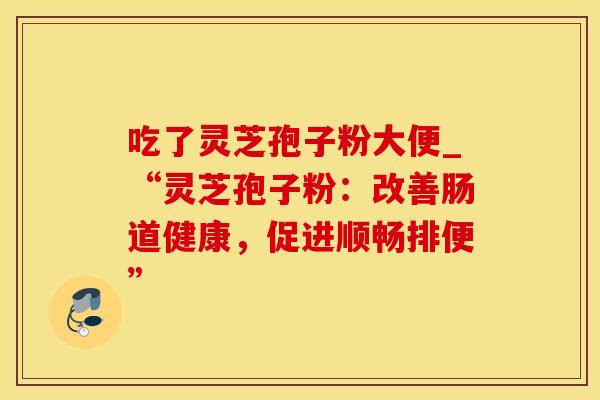 吃了灵芝孢子粉大便_“灵芝孢子粉：改善肠道健康，促进顺畅排便”