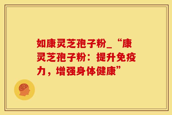 如康灵芝孢子粉_“康灵芝孢子粉：提升免疫力，增强身体健康”