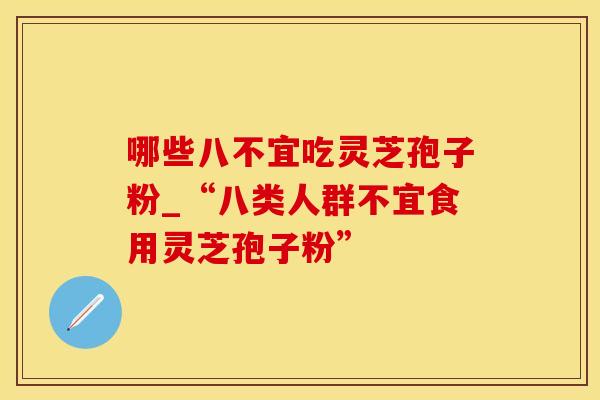 哪些八不宜吃灵芝孢子粉_“八类人群不宜食用灵芝孢子粉”