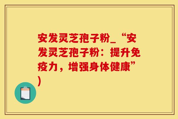 安发灵芝孢子粉_“安发灵芝孢子粉：提升免疫力，增强身体健康”)