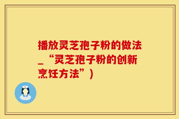 播放灵芝孢子粉的做法_“灵芝孢子粉的创新烹饪方法”)