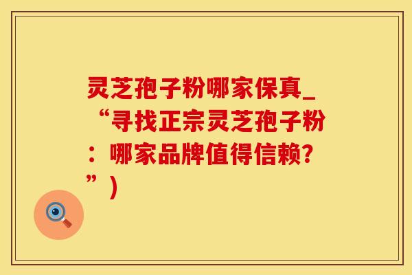 灵芝孢子粉哪家保真_“寻找正宗灵芝孢子粉：哪家品牌值得信赖？”)