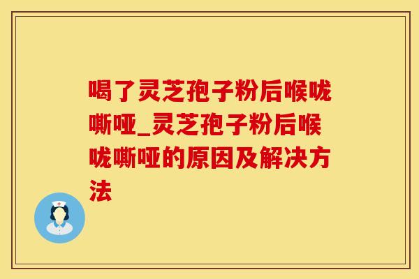 喝了灵芝孢子粉后喉咙嘶哑_灵芝孢子粉后喉咙嘶哑的原因及解决方法 喝了灵芝孢子粉后喉咙嘶哑_灵芝孢子粉后喉咙嘶哑的原因及解决方法