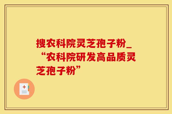 搜农科院灵芝孢子粉_“农科院研发高品质灵芝孢子粉”